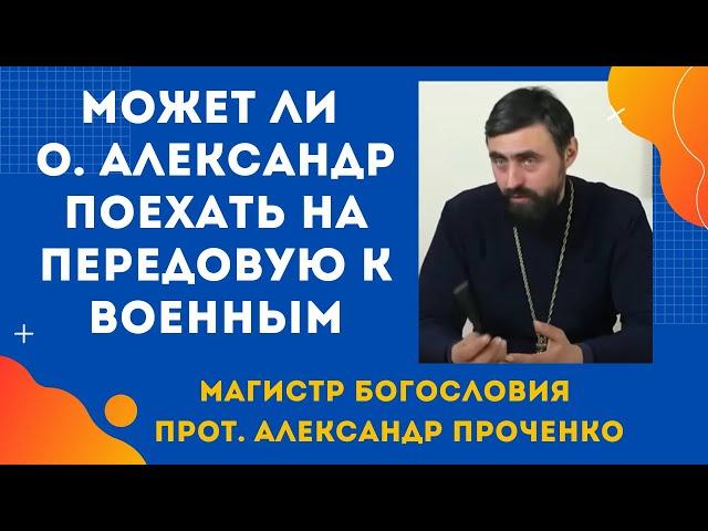 Может ли о. АЛЕКСАНДР ПОЕХАТЬ НА ПЕРЕДОВУЮ к военным? Прот. Александр ПРОЧЕНКО