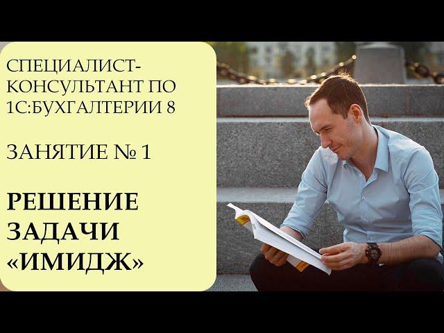 СПЕЦИАЛИСТ-КОНСУЛЬТАНТ ПО 1С:БУХГАЛТЕРИИ 8. ЗАНЯТИЕ №1. РЕШЕНИЕ ЗАДАЧИ "ИМИДЖ"