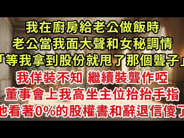 我在廚房給老公做飯時，老公當我面大聲和女秘调情「等我拿到3億股份就甩了那個聾子」我佯裝不知 繼續裝聾作啞，董事會上我高坐主位抬抬手指，他看著0%的股權書和辭退信傻了#復仇 #逆襲 #爽文