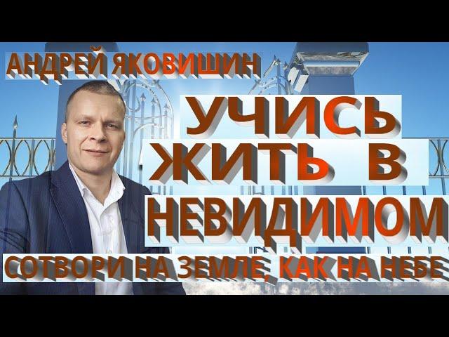 Андрей Яковишин. Учись жить в невидимом. Сотвори на земле, в круге своей жизни, как на небе.