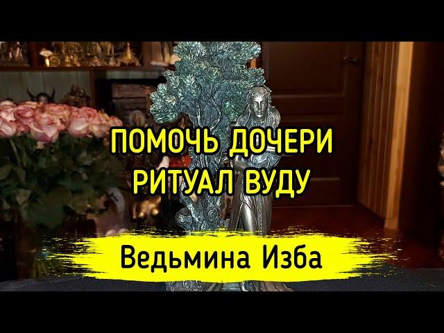 ПОМОЧЬ ДОЧЕРИ. РИТУАЛ ВУДУ. ДЛЯ ВСЕХ. ВЕДЬМИНА ИЗБА ▶️ МАГИЯ