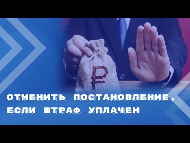 Уплата штрафа не лишает возможности отменить постановление об административном правонарушении