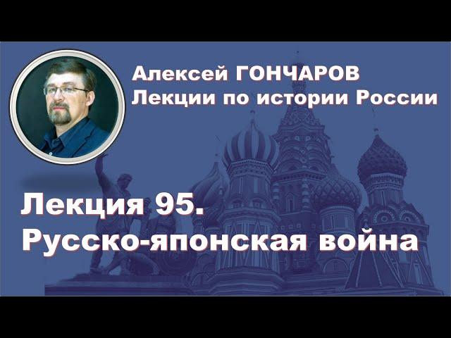 История России с Алексеем ГОНЧАРОВЫМ. Лекция 95. Русско-японская война 1904-1905 годов