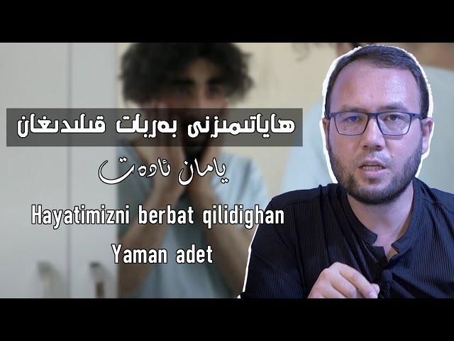 ھاياتىمىزنى بەربات قىلىدىغان ئادەت | Hayatimizni berbat qilidighan adet