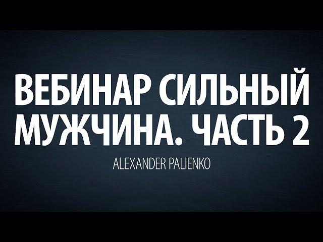 Cильный мужчина. Вебинар - Часть 2. Александр Палиенко.