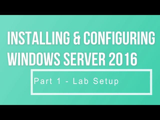 Installing & Configuring Windows Server 2016 Part 1 Lab Setup