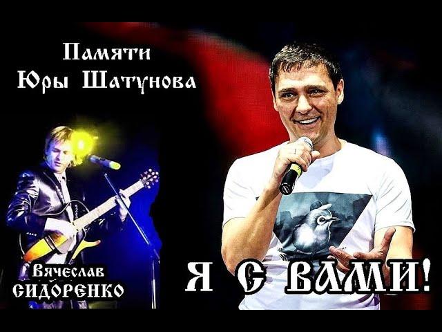 ПАМЯТИ ЮРИЯ ШАТУНОВА  "Я С ВАМИ"  Вячеслав СИДОРЕНКО