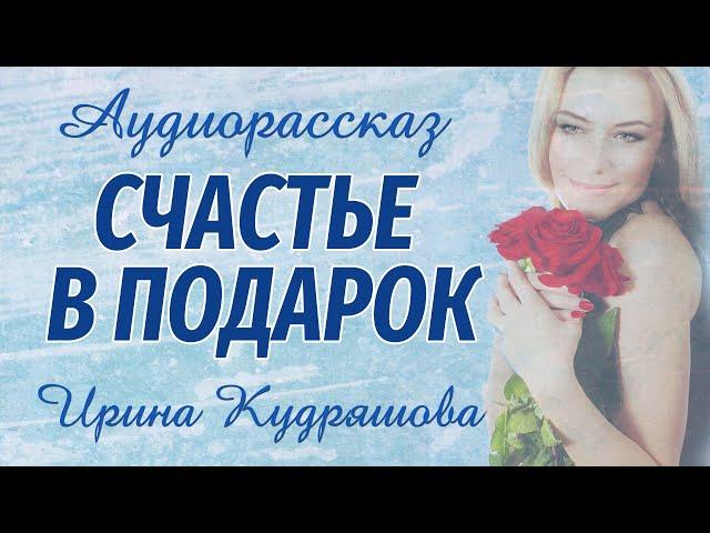 СЧАСТЬЕ В ПОДАРОК. Новый аудиорассказ. Ирина Кудряшова