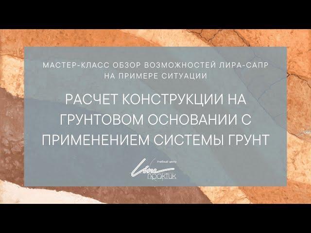 Мастер-класс «Расчет конструкции на грунтовом основании с применением системы ГРУНТ в ПК ЛИРА-САПР»