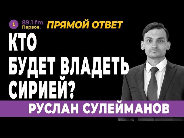 КТО БУДЕТ ВЛАДЕТЬ СИРИЕЙ?  РУСЛАН СУЛЕЙМАНОВ.