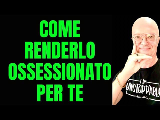 COME RENDERLO OSSESSIONATO PER TE