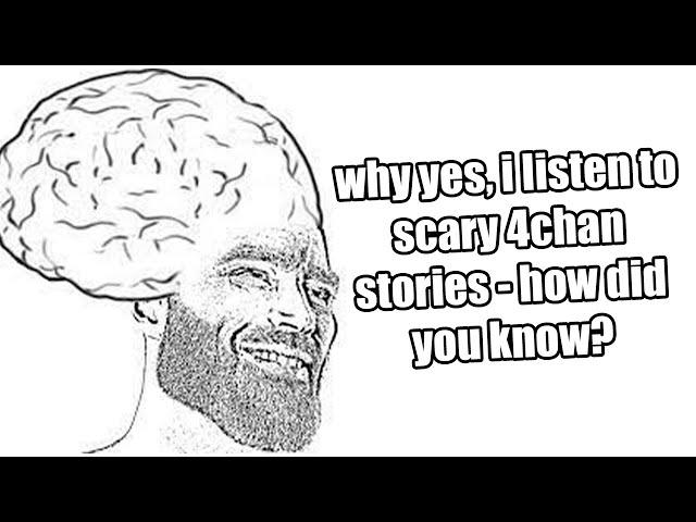 you listen to scary 4chan stories? nice. thats awesome. hell yeah.