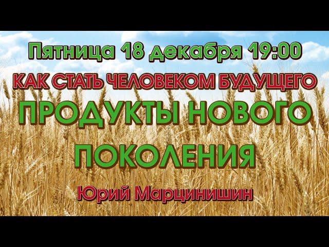 ПРОДУКТЫ НОВОГО ПОКОЛЕНИЯ — КАК СТАТЬ ЧЕЛОВЕКОМ БУДУЩЕГО – Юрий Марцинишин