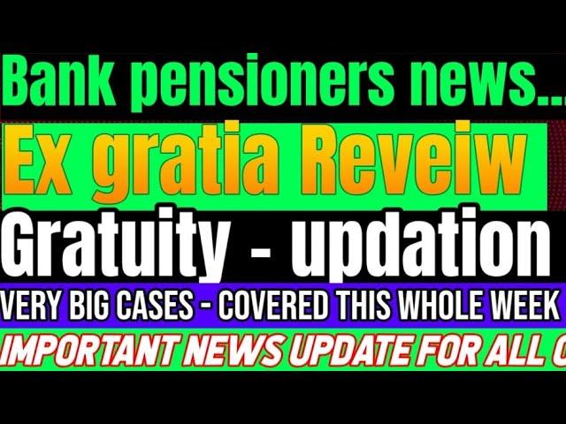 Bank pensioners - very Big Cases -  GRATUITY - EX GRATIA REVEIW - PENSION UPDATION & OTHERS