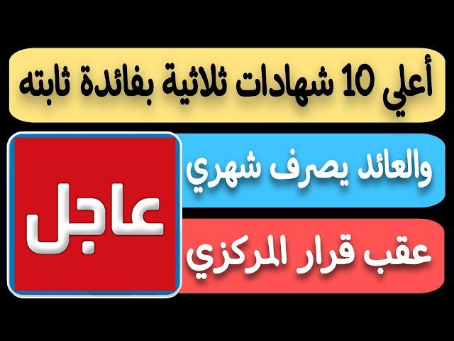 عااجل..أعلي 10 شهادات ثلاثية بفائدة ثابته والعائد يصرف شهري عقب قرار البنك المركزي