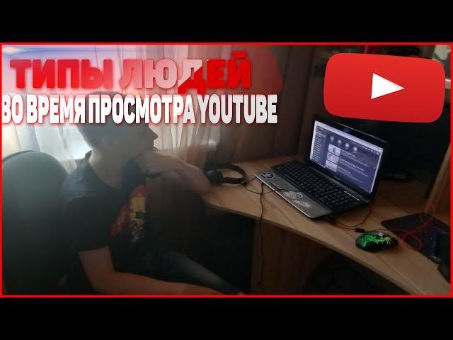 ТИПЫ ЛЮДЕЙ ВО ВРЕМЯ ПРОСМОТРА YOUTUBE