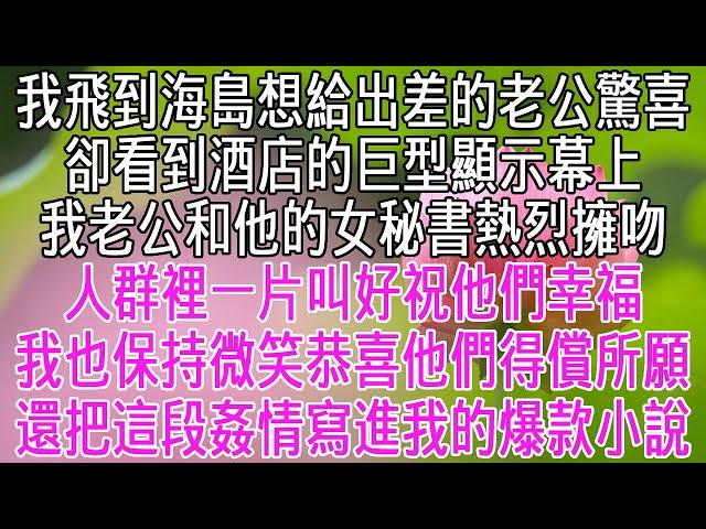 我飛到海島想給出差的老公生日驚喜。卻看到酒店的巨型顯示幕上，我老公和他的女秘書熱烈擁吻。人群裡一片叫好，祝福他們愛情甜蜜。我也保持微笑，恭喜他們得償所願，還把這段姦情寫進了我的爆款小說【感悟人生】