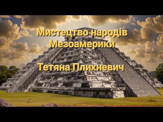 Тетяна Плихневич.  Мистецтво народів Мезоамерики (25.10.2024)