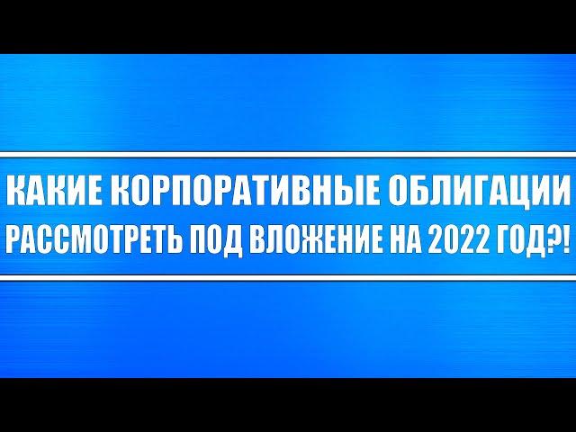 Какие корпоративные облигации рассмотреть на перспективу 2022 года? На чём заработать гарантированно