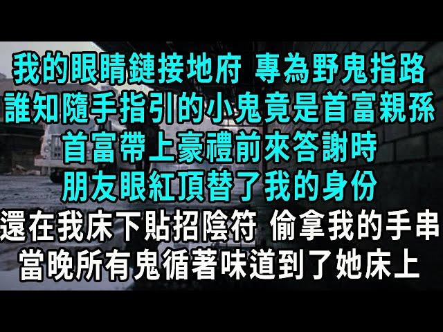 我的眼睛鏈接地府 專為野鬼指路，誰知隨手指引的小鬼竟是首富親孫，首富帶上豪禮前來答謝時，朋友眼紅頂替了我的身份，還在我床下貼招陰符 偷拿我的手串，當晚所有鬼循著味道到了她床上#小說#爽文#情感