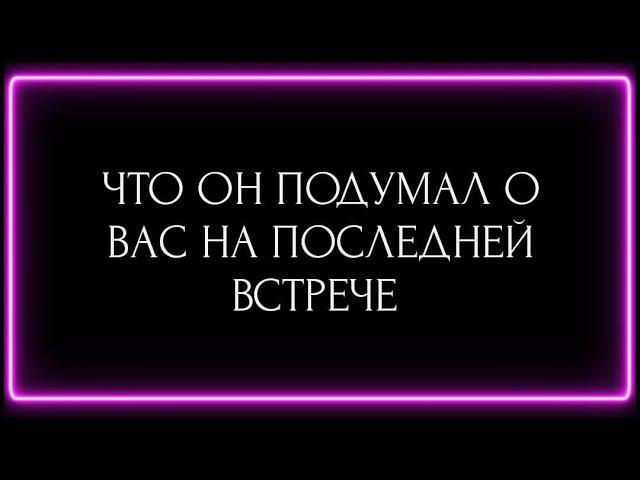 ЧТО ОН ПОДУМАЛ О ВАС НА ПОСЛЕДНЕЙ ВСТРЕЧЕ?