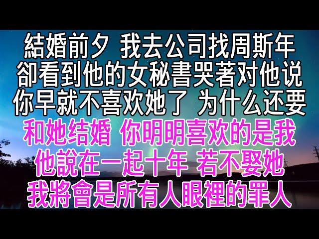 結婚前夕我去公司找周斯年，卻看到他的女秘書哭著对他说「你早就不喜歡她了，為什麼還要和她結婚，你明明喜歡的是我」他輕輕拭掉女秘書眼角的淚，說「在一起十年，不娶她，我將會是所有人眼裡的罪人」【感悟人生】