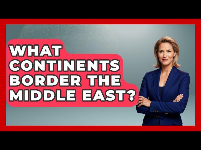 What Continents Border the Middle East? - Understanding Southwest Asia