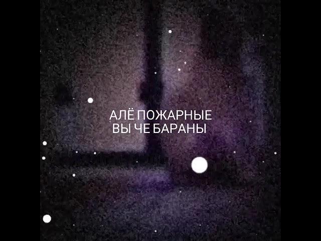 Алё пожарные вы чо бараны?