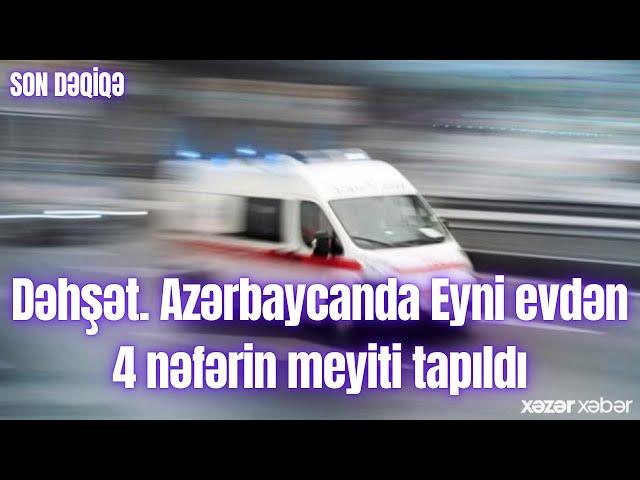 Dəhşət. Azərbaycanda Eyni evdən 4 nəfərin meyiti tapıldı