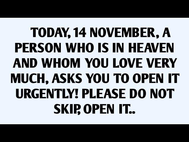 TODAY, 14 NOVEMBER, A PERSON WHO IS IN HEAVEN AND WHOM YOU LOVE VERY MUCH, ASKS YOU TO OPEN IT..