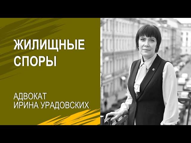 Какими бывают жилищные споры - Ирина Урадовских, адвокат Санкт-Петербурга