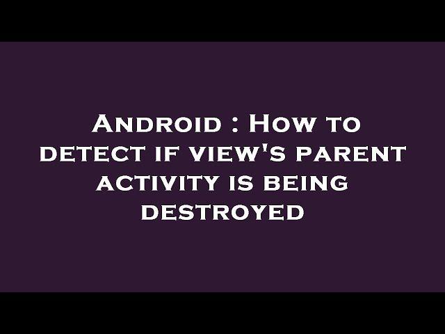 Android : How to detect if view's parent activity is being destroyed