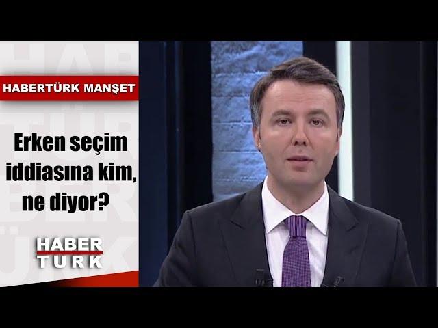 Erken seçim iddiasına kim, ne diyor? | Habertürk Manşet - 26 Ağustos 2019