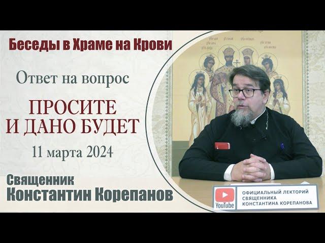 Просите и дано будет. Ответ на вопрос  | Священник Константин Корепанов (11.03.2024)