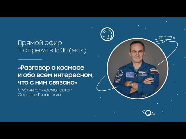 Разговор о космосе с летчиком-космонавтом Сергеем Рязанским