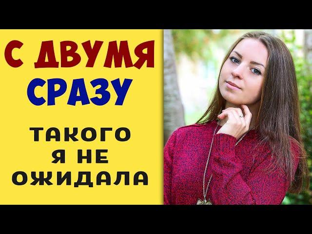 С двумя сразу. Мы не спали всю ночь - Реальные истории из жизни на самом деле. Это жизнь