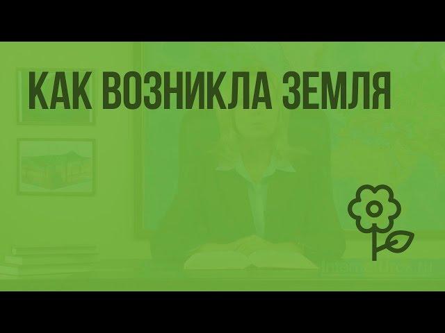 Как возникла Земля. Видеоурок по природоведению 5 класс