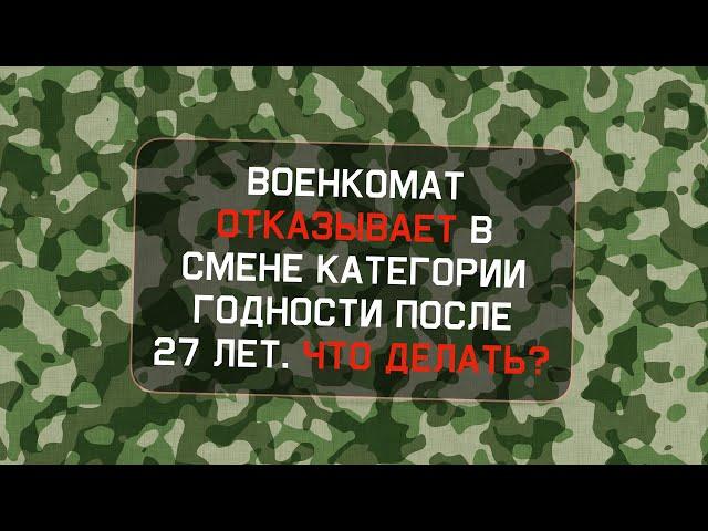 Военкомат отказывает в смене категории годности после 27 лет  Что делать?