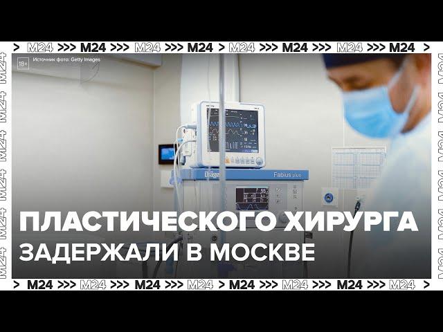 Пластического хирурга задержали в Москве после операций на дому — Москва 24