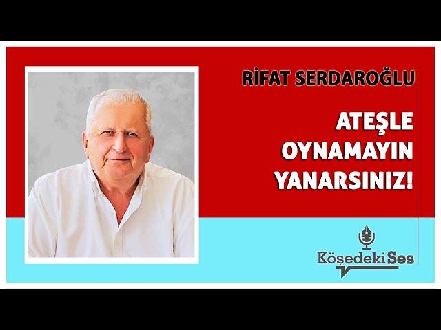 RİFAT SERDAROĞLU -"ATEŞLE OYNAMAYIN YANARSINIZ!" * Köşe Yazısı Dinle *