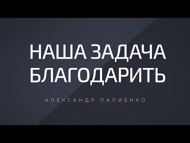 Наша задача – благодарить. Александр Палиенко.