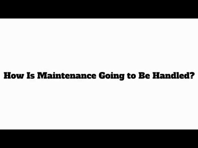 How Is Maintenance Going To Be Handled?