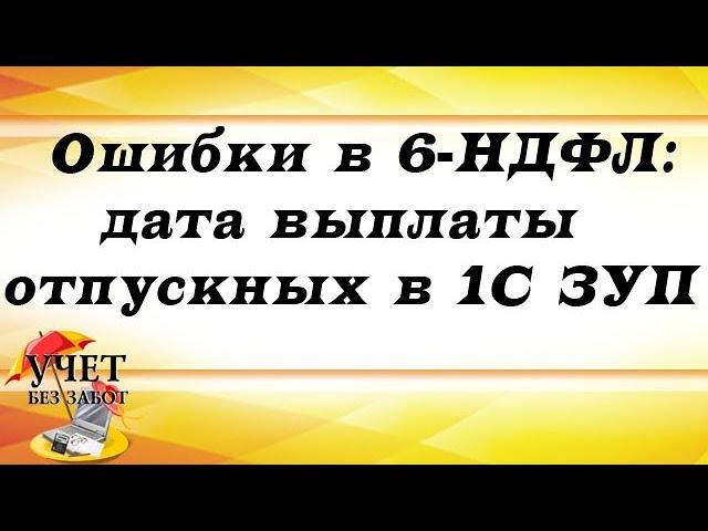 Ошибки в 6-НДФЛ: дата выплаты отпускных в 1С ЗУП