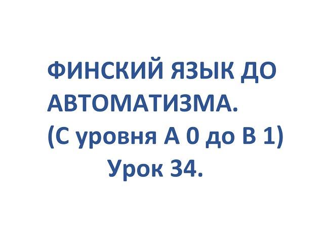 ФИНСКИЙ ЯЗЫК ДО АВТОМАТИЗМА. УРОК 34. УРОКИ ФИНСКОГО ЯЗЫКА.