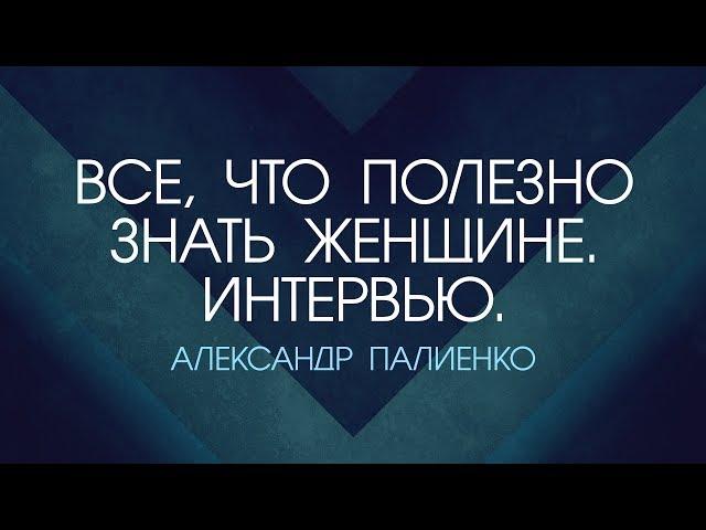 Все, что полезно знать Женщине. Часть 1. Интервью с Александром Палиенко.