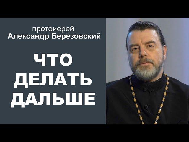 Что делать дальше? Протоиерей Александр Березовский