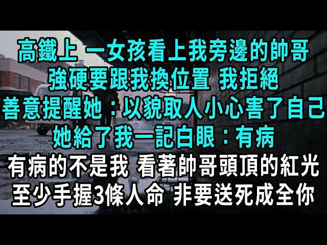 高鐵上 一女孩看上我旁邊的帥哥，強硬要跟我換位置 我拒絕，我善意提醒她：以貌取人小心害了自己，她給了我一記白眼：有病，有病的不是我 看著帥哥頭頂的紅光，至少手握3條人命 非要送死成全你#小說#爽文