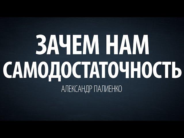 Зачем нам самодостаточность. Александр Палиенко.