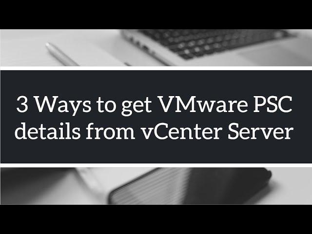 3 Ways to get VMware Platform Services Controller (PSC) information from vCenter Server 6.5