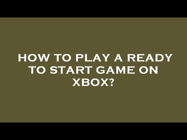 How to play a ready to start game on xbox?